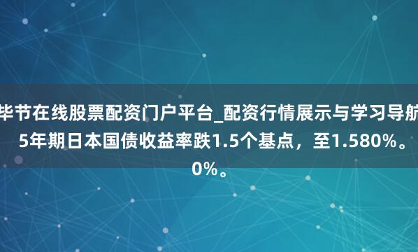 毕节在线股票配资门户平台_配资行情展示与学习导航 5年期日本国债收益率跌1.5个基点，至1.580%。