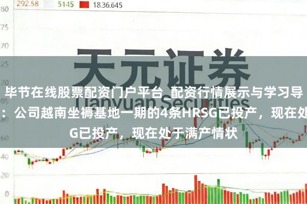 毕节在线股票配资门户平台_配资行情展示与学习导航 博盈特焊：公司越南坐褥基地一期的4条HRSG已投产，现在处于满产情状