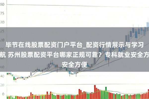 毕节在线股票配资门户平台_配资行情展示与学习导航 苏州股票配资平台哪家正规可靠？专科就业安全方便