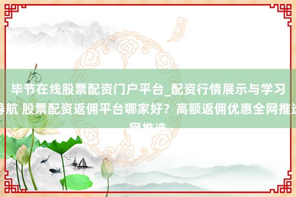 毕节在线股票配资门户平台_配资行情展示与学习导航 股票配资返佣平台哪家好？高额返佣优惠全网推选