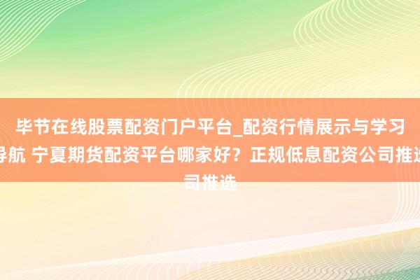 毕节在线股票配资门户平台_配资行情展示与学习导航 宁夏期货配资平台哪家好？正规低息配资公司推选