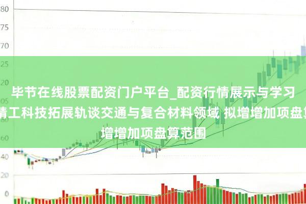 毕节在线股票配资门户平台_配资行情展示与学习导航 精工科技拓展轨谈交通与复合材料领域 拟增增加项盘算范围