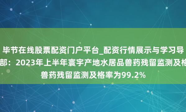 毕节在线股票配资门户平台_配资行情展示与学习导航 农业农村部：2023年上半年寰宇产地水居品兽药残留监测及格率为99.2%