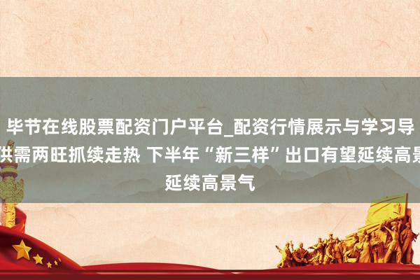 毕节在线股票配资门户平台_配资行情展示与学习导航 供需两旺抓续走热 下半年“新三样”出口有望延续高景气