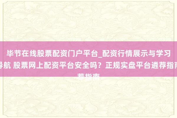 毕节在线股票配资门户平台_配资行情展示与学习导航 股票网上配资平台安全吗？正规实盘平台遴荐指南