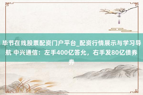 毕节在线股票配资门户平台_配资行情展示与学习导航 中兴通信：左手400亿答允，右手发80亿债券