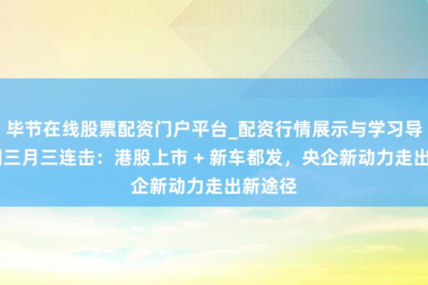 毕节在线股票配资门户平台_配资行情展示与学习导航 岚图三月三连击：港股上市 + 新车都发，央企新动力走出新途径