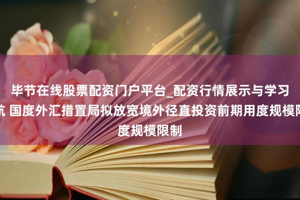 毕节在线股票配资门户平台_配资行情展示与学习导航 国度外汇措置局拟放宽境外径直投资前期用度规模限制