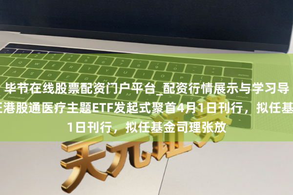 毕节在线股票配资门户平台_配资行情展示与学习导航 华宝中证港股通医疗主题ETF发起式聚首4月1日刊行，拟任基金司理张放