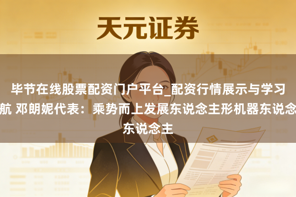 毕节在线股票配资门户平台_配资行情展示与学习导航 邓朗妮代表：乘势而上发展东说念主形机器东说念主