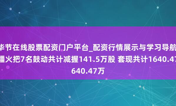 毕节在线股票配资门户平台_配资行情展示与学习导航 新疆火把7名鼓动共计减握141.5万股 套现共计1640.47万