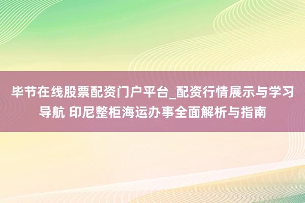 毕节在线股票配资门户平台_配资行情展示与学习导航 印尼整柜海运办事全面解析与指南