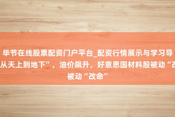 毕节在线股票配资门户平台_配资行情展示与学习导航 “从天上到地下”，油价飙升，好意思国材料股被动“改命”
