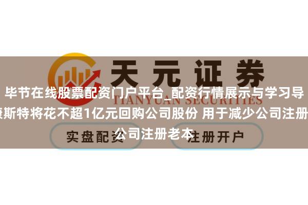 毕节在线股票配资门户平台_配资行情展示与学习导航 康斯特将花不超1亿元回购公司股份 用于减少公司注册老本