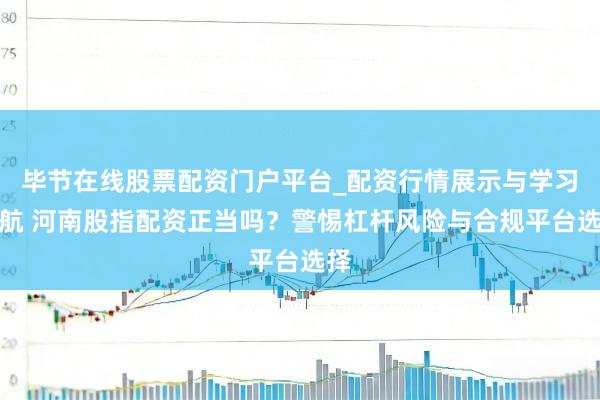 毕节在线股票配资门户平台_配资行情展示与学习导航 河南股指配资正当吗？警惕杠杆风险与合规平台选择
