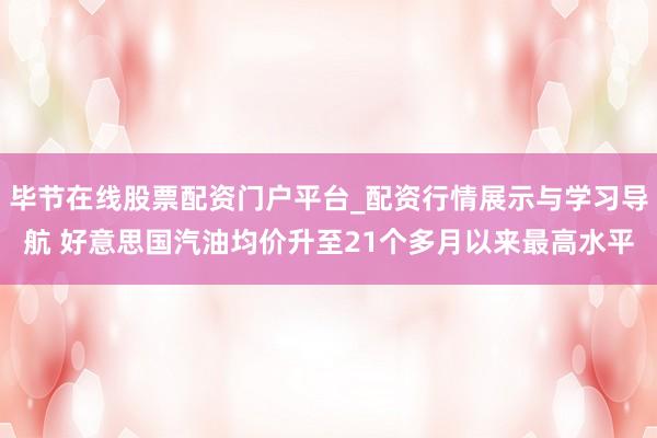 毕节在线股票配资门户平台_配资行情展示与学习导航 好意思国汽油均价升至21个多月以来最高水平