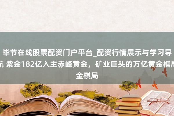 毕节在线股票配资门户平台_配资行情展示与学习导航 紫金182亿入主赤峰黄金,矿业巨头的万亿黄金棋局