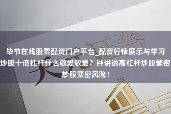 毕节在线股票配资门户平台_配资行情展示与学习导航 炒股十倍杠杆什么敬爱敬爱？钟讲透高杠杆炒股繁密风险！