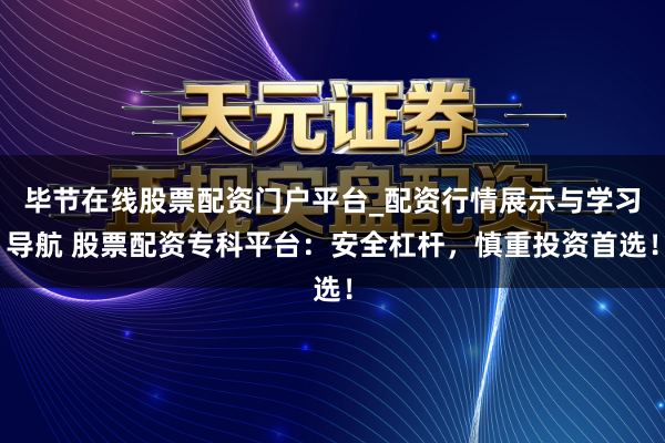 毕节在线股票配资门户平台_配资行情展示与学习导航 股票配资专科平台：安全杠杆，慎重投资首选！