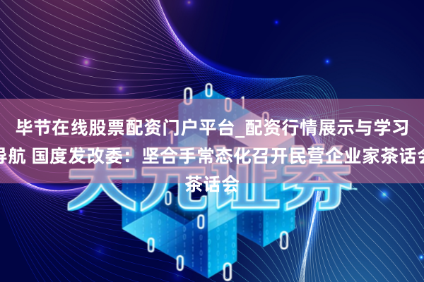 毕节在线股票配资门户平台_配资行情展示与学习导航 国度发改委：坚合手常态化召开民营企业家茶话会