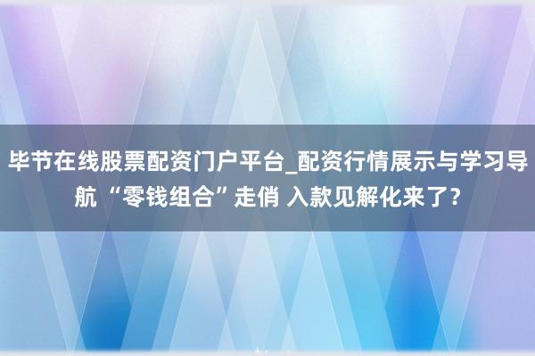 毕节在线股票配资门户平台_配资行情展示与学习导航 “零钱组合”走俏 入款见解化来了？