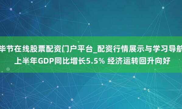 毕节在线股票配资门户平台_配资行情展示与学习导航 上半年GDP同比增长5.5% 经济运转回升向好