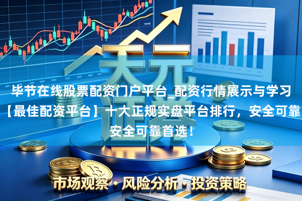 毕节在线股票配资门户平台_配资行情展示与学习导航 【最佳配资平台】十大正规实盘平台排行，安全可靠首选！