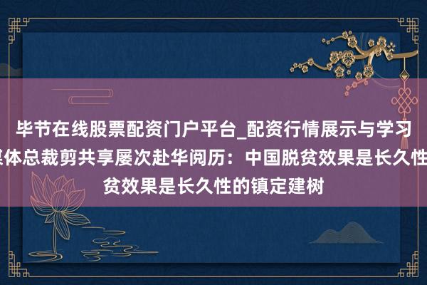 毕节在线股票配资门户平台_配资行情展示与学习导航 巴西媒体总裁剪共享屡次赴华阅历：中国脱贫效果是长久性的镇定建树