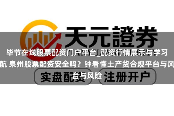 毕节在线股票配资门户平台_配资行情展示与学习导航 泉州股票配资安全吗？钟看懂土产货合规平台与风险