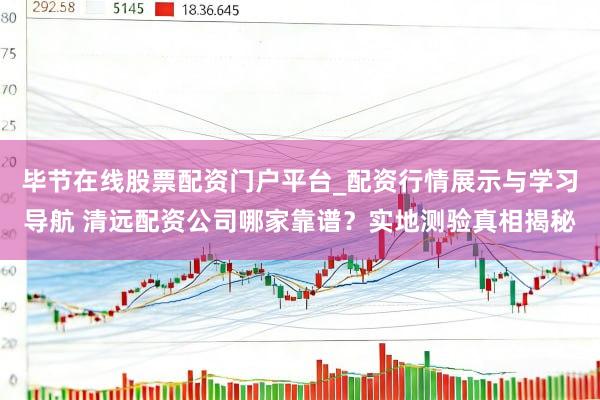 毕节在线股票配资门户平台_配资行情展示与学习导航 清远配资公司哪家靠谱？实地测验真相揭秘