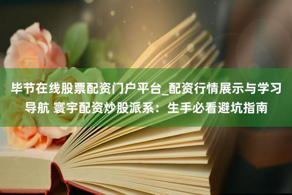 毕节在线股票配资门户平台_配资行情展示与学习导航 寰宇配资炒股派系：生手必看避坑指南