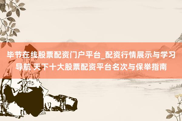 毕节在线股票配资门户平台_配资行情展示与学习导航 天下十大股票配资平台名次与保举指南