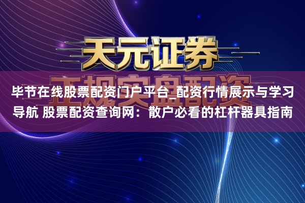 毕节在线股票配资门户平台_配资行情展示与学习导航 股票配资查询网：散户必看的杠杆器具指南