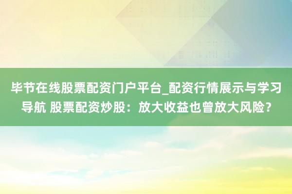 毕节在线股票配资门户平台_配资行情展示与学习导航 股票配资炒股：放大收益也曾放大风险？
