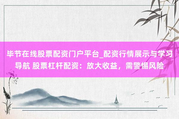 毕节在线股票配资门户平台_配资行情展示与学习导航 股票杠杆配资：放大收益，需警惕风险