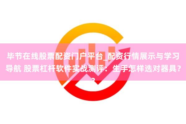 毕节在线股票配资门户平台_配资行情展示与学习导航 股票杠杆软件实战测评：生手怎样选对器具？