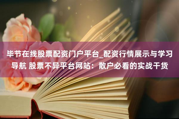 毕节在线股票配资门户平台_配资行情展示与学习导航 股票不异平台网站：散户必看的实战干货