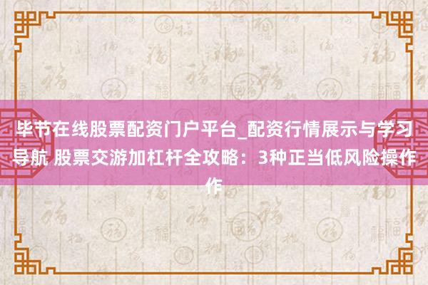 毕节在线股票配资门户平台_配资行情展示与学习导航 股票交游加杠杆全攻略：3种正当低风险操作