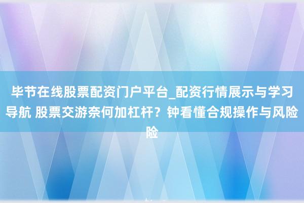 毕节在线股票配资门户平台_配资行情展示与学习导航 股票交游奈何加杠杆？钟看懂合规操作与风险