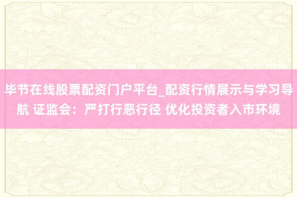 毕节在线股票配资门户平台_配资行情展示与学习导航 证监会：严打行恶行径 优化投资者入市环境