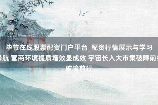 毕节在线股票配资门户平台_配资行情展示与学习导航 营商环境提质增效显成效 宇宙长入大市集破障前行