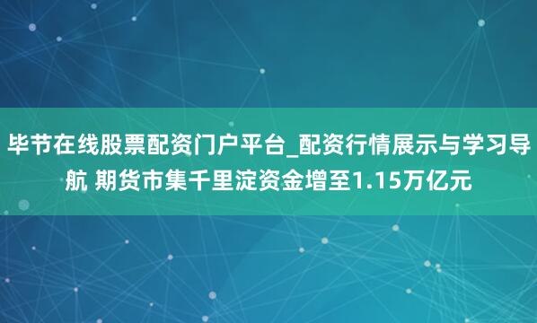 毕节在线股票配资门户平台_配资行情展示与学习导航 期货市集千里淀资金增至1.15万亿元