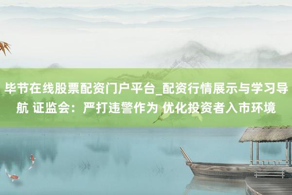 毕节在线股票配资门户平台_配资行情展示与学习导航 证监会：严打违警作为 优化投资者入市环境