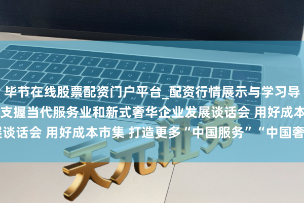 毕节在线股票配资门户平台_配资行情展示与学习导航 证监会召开成本市集支握当代服务业和新式奢华企业发展谈话会 用好成本市集 打造更多“中国服务”“中国奢华”品牌