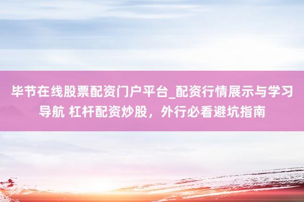 毕节在线股票配资门户平台_配资行情展示与学习导航 杠杆配资炒股，外行必看避坑指南