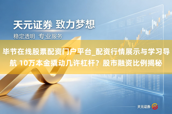 毕节在线股票配资门户平台_配资行情展示与学习导航 10万本金撬动几许杠杆？股市融资比例揭秘