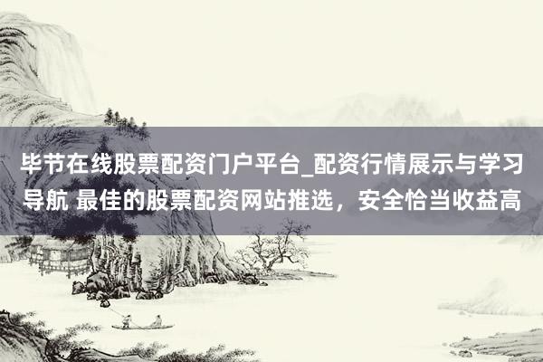 毕节在线股票配资门户平台_配资行情展示与学习导航 最佳的股票配资网站推选，安全恰当收益高