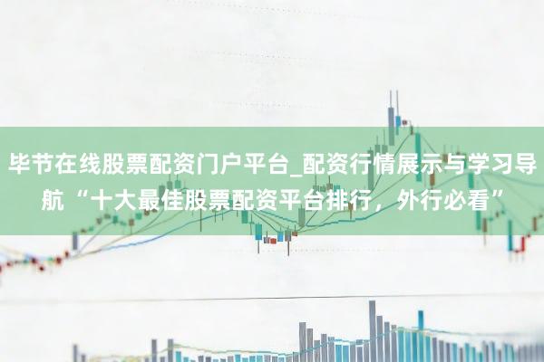 毕节在线股票配资门户平台_配资行情展示与学习导航 “十大最佳股票配资平台排行，外行必看”