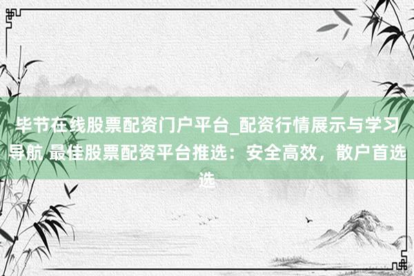 毕节在线股票配资门户平台_配资行情展示与学习导航 最佳股票配资平台推选：安全高效，散户首选