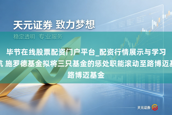 毕节在线股票配资门户平台_配资行情展示与学习导航 施罗德基金拟将三只基金的惩处职能滚动至路博迈基金
